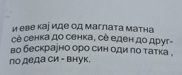 и еве каі иде од маглата матна 
сè сенка до сенка, се еден до друг- 
во бескраено оро син оди πо татка , 
по деда си - внук.