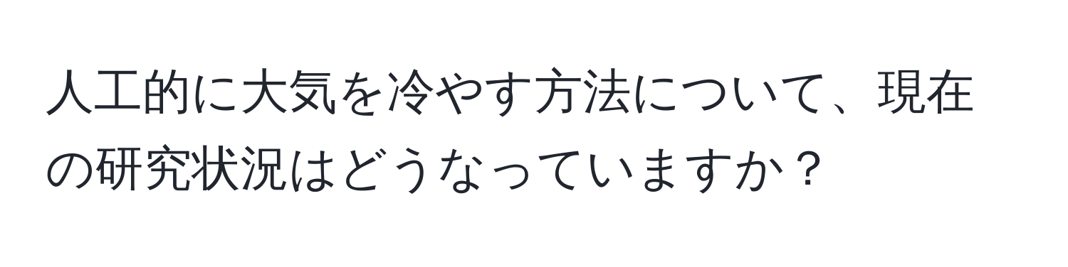 人工的に大気を冷やす方法について、現在の研究状況はどうなっていますか？