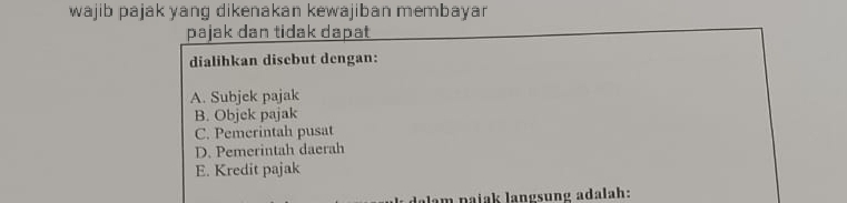 wajib pajak yang dikenakan kewajiban membayar
pajak dan tidak dapat
dialihkan disebut dengan:
A. Subjek pajak
B. Objek pajak
C. Pemerintah pusat
D. Pemerintah daerah
E. Kredit pajak
alam pajak langsung adalah: