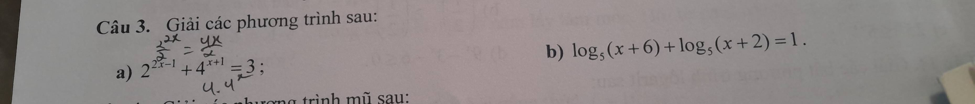 Giải các phương trình sau: 
b) log _5(x+6)+log _5(x+2)=1. 
a) 2^(2x-1)+4^(x+1)=3 : 
trình mũ sau: