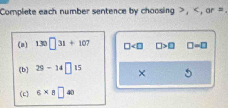 Complete each number sentence by choosing , , or = _ 
(a) 130□ 3I+107
□ □ >□ □ =□
(b) 29-14□ 15
×
5
(c) 6* 8□ 40