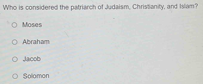 Who is considered the patriarch of Judaism, Christianity, and Islam?
Moses
Abraham
Jacob
Solomon