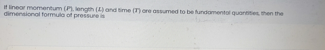 If linear momentum (P), length (L) and time (T) are assumed to be fundamental quantities, then the 
dimensional formula of pressure is