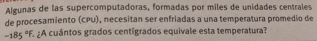 Algunas de las supercomputadoras, formadas por miles de unidades centrales 
de procesamiento (CPU), necesitan ser enfriadas a una temperatura promedio de
-185°F. E ¿A cuántos grados centígrados equivale esta temperatura?