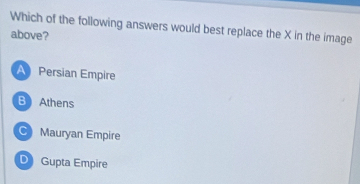 Which of the following answers would best replace the X in the image
above?
A Persian Empire
B Athens
Mauryan Empire
D Gupta Empire