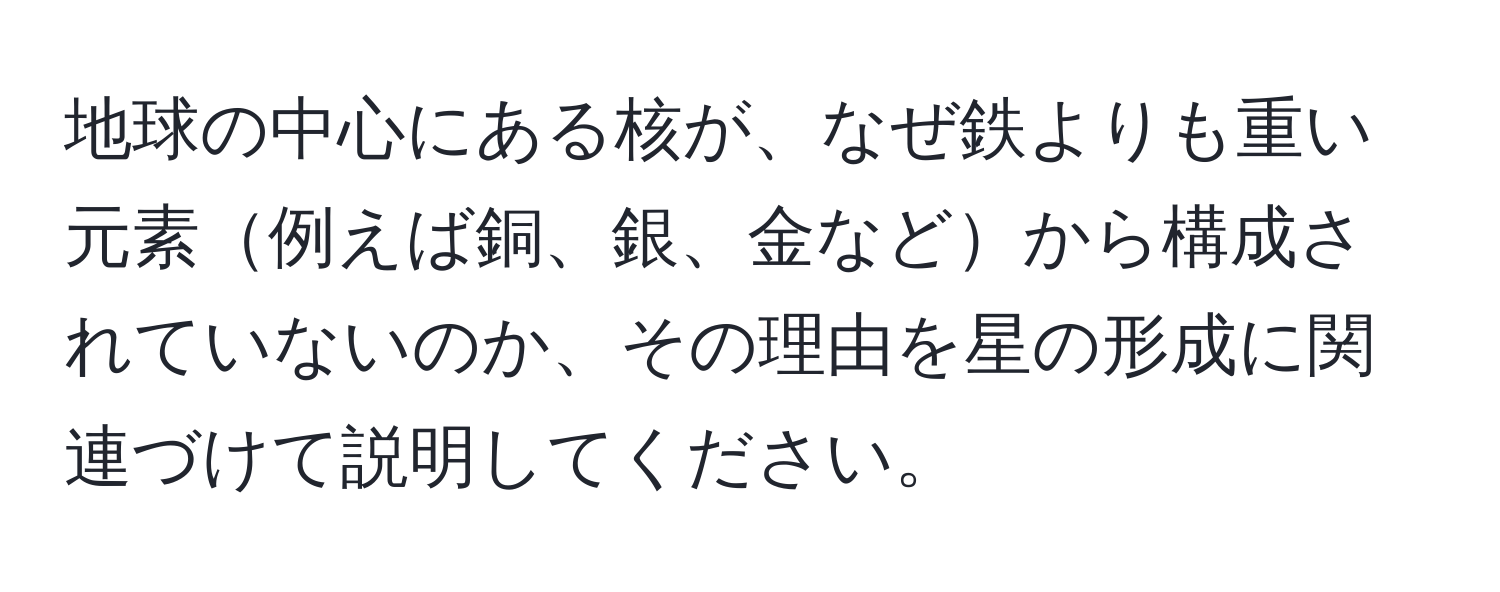 地球の中心にある核が、なぜ鉄よりも重い元素例えば銅、銀、金などから構成されていないのか、その理由を星の形成に関連づけて説明してください。