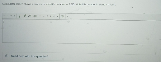 A calculator screen shows a number in scientific notation as 8E10. Write this number in standard form.
 □ /□   a° sqrt(0) sqrt[□](□ ) 0□ 
[ 
Need help with this question?