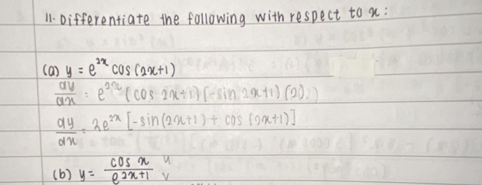 Differentiate the following with respect to a : 
( a ) y=e^(2x)cos (2x+1)
 ay/ax =e^(2x)(cos 2x+1)(-sin 2x+1)(2)
 dy/dx =2e^(2x)[-sin (2x+1)+cos (2x+1)]
(b) y= cos x/e^(2x+1) beginarrayr u vendarray