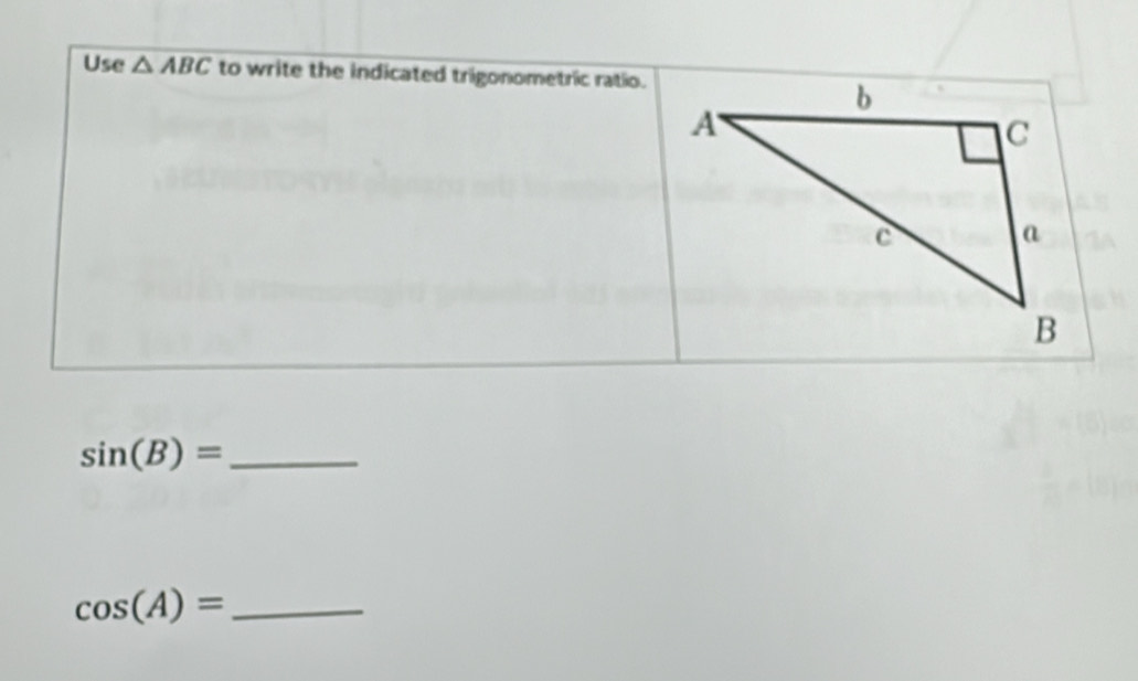 Use △ ABC to write the indicated trigonometric ratio.
sin (B)= _
cos (A)= _