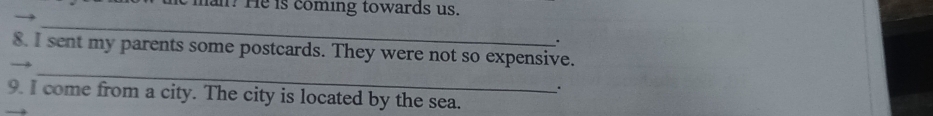am? He is coming towards us. 
_ 
. 
8. I sent my parents some postcards. They were not so expensive. 
_ 
. 
9. I come from a city. The city is located by the sea.