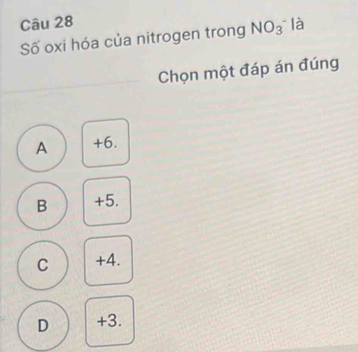 là
Số oxi hóa của nitrogen trong NO_3^(^-) 
Chọn một đáp án đúng
A +6.
B +5.
C +4.
D +3.