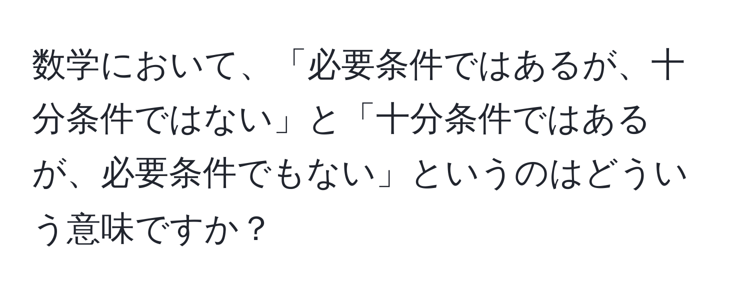 数学において、「必要条件ではあるが、十分条件ではない」と「十分条件ではあるが、必要条件でもない」というのはどういう意味ですか？