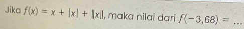 Jika f(x)=x+|x|+||x|| , maka nilai dari f(-3,68)= _