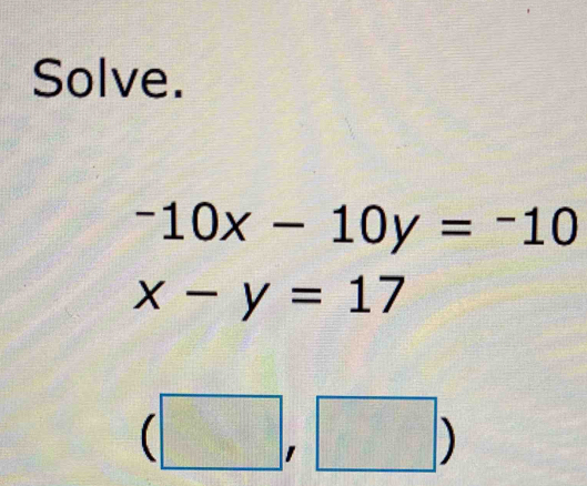 Solve.
-10x-10y=-10
x-y=17
(□ ,□ )