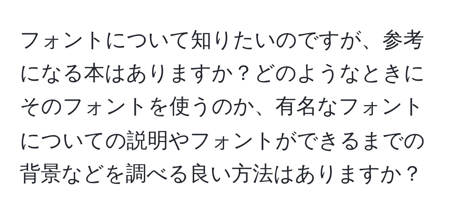 フォントについて知りたいのですが、参考になる本はありますか？どのようなときにそのフォントを使うのか、有名なフォントについての説明やフォントができるまでの背景などを調べる良い方法はありますか？