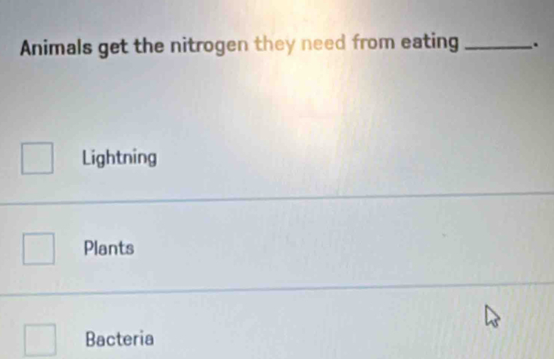 Animals get the nitrogen they need from eating_
.
Lightning
Plants
Bacteria