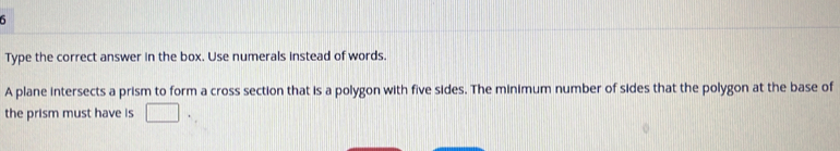 Type the correct answer in the box. Use numerals instead of words. 
A plane intersects a prism to form a cross section that is a polygon with five sides. The minimum number of sides that the polygon at the base of 
the prism must have is □