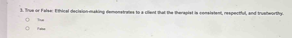 True or False: Ethical decision-making demonstrates to a client that the therapist is consistent, respectful, and trustworthy.
True
Faise