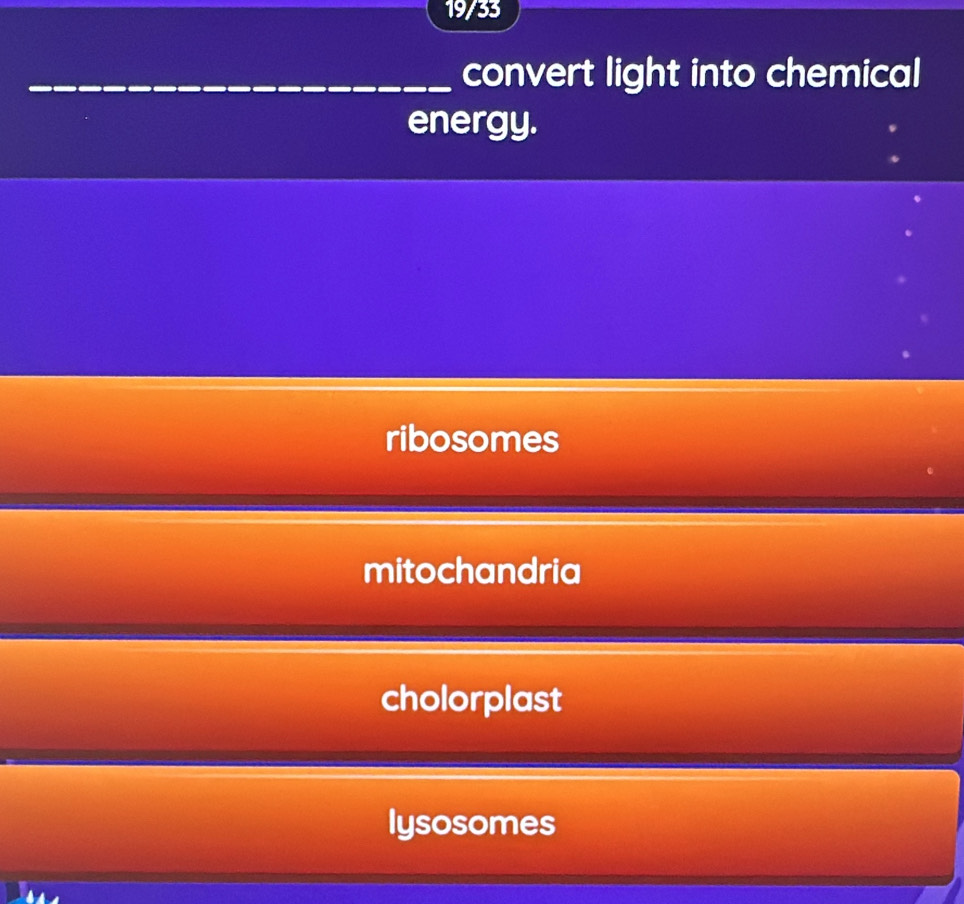 19/33
_convert light into chemical
energy.
ribosomes
mitochandria
cholorplast
lysosomes