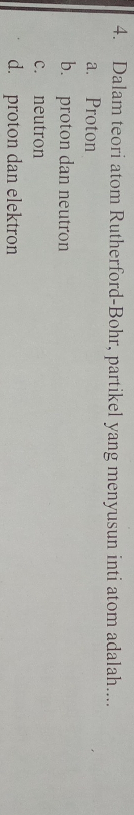 Dalam teori atom Rutherford-Bohr, partikel yang menyusun inti atom adalah....
a. Proton
b. proton dan neutron
c. neutron
d. proton dan elektron