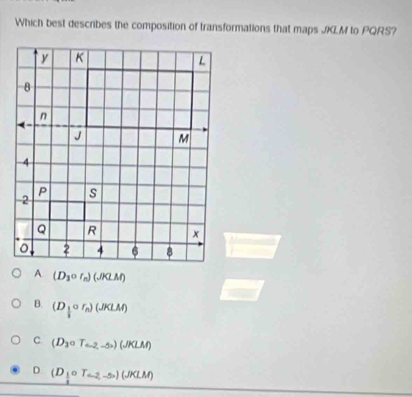 Which best describes the composition of transformations that maps JKLM to PQRS?
(D_3circ r_n)(JKLM)
B. (D_ 1/3 circ r_n)(JKLM)
C. (D_3circ T_6-2,-5) (JKLM)
D (D_ 1/3 circ T_-(-2,-2,-5)(JKLM)