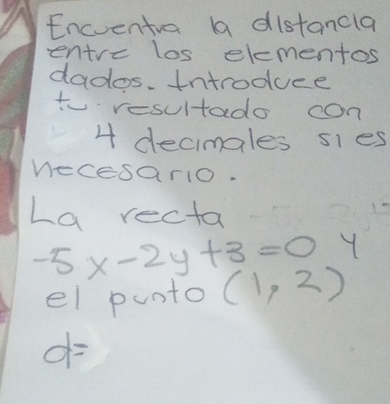 Encuentva (a distancla 
entre los elementos 
dados. Introduce 
to resultado con
4 decimales sies 
necesario. 
La recta
-5 x-2y+3=0 Y 
el punto (1,2)
d=