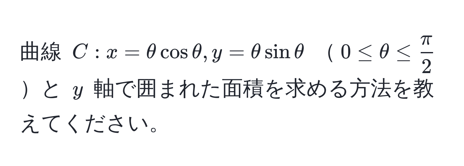 曲線 ( C: x = θ cos θ, y = θ sin θ ) ( 0 ≤ θ ≤  π/2  )と ( y ) 軸で囲まれた面積を求める方法を教えてください。