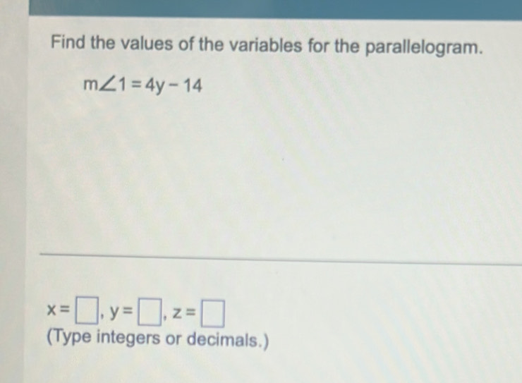 Find the values of the variables for the parallelogram.
m∠ 1=4y-14
x=□ , y=□ , z=□
(Type integers or decimals.)