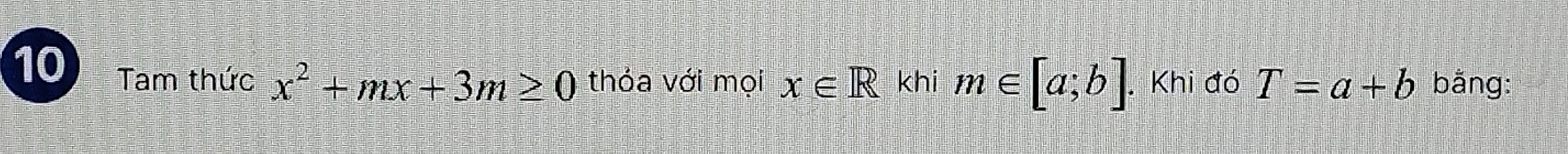 Tam thức x^2+mx+3m≥ 0 thỏa với mọi x∈ R khi m∈ [a;b]. Khi đó T=a+b bǎng: