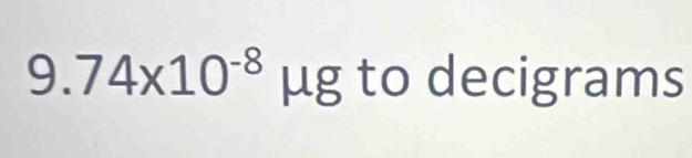 9.74* 10^(-8) μg to decigrams