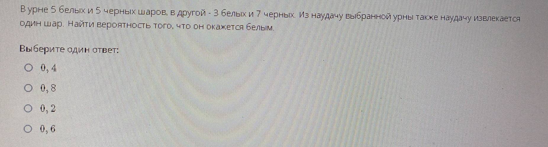 В урне б бельίхи δ черныίх шарове ведругой - 3 белыίх и7 черныхί Мз наудачу выбранной урны также наудачу извлекается
один Шар. Найτи Βероятность того, что он окажется бельем.
Вы берите один ответ:
0, 4
0, 8
0, 2
0, 6