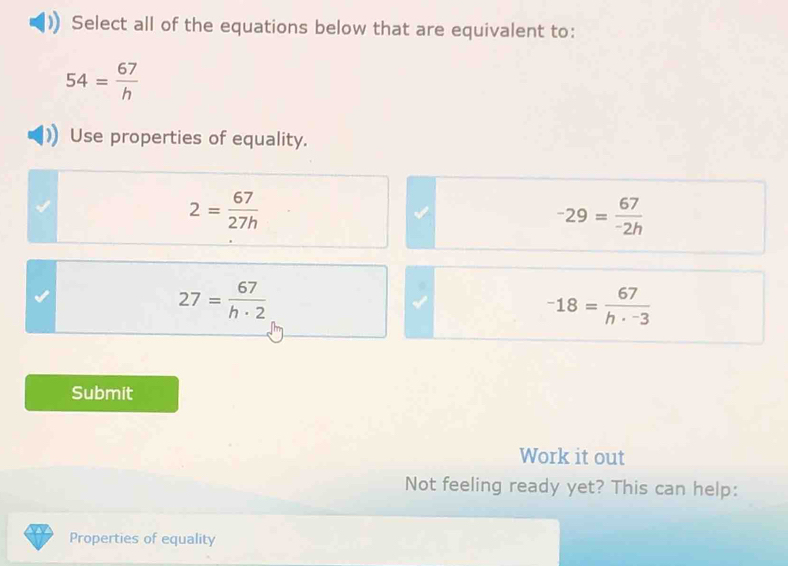 Select all of the equations below that are equivalent to:
54= 67/h 
Use properties of equality.
2= 67/27h 
-29= 67/-2h 
27= 67/h· 2 
-18= 67/h·^-3 
Submit
Work it out
Not feeling ready yet? This can help:
Properties of equality