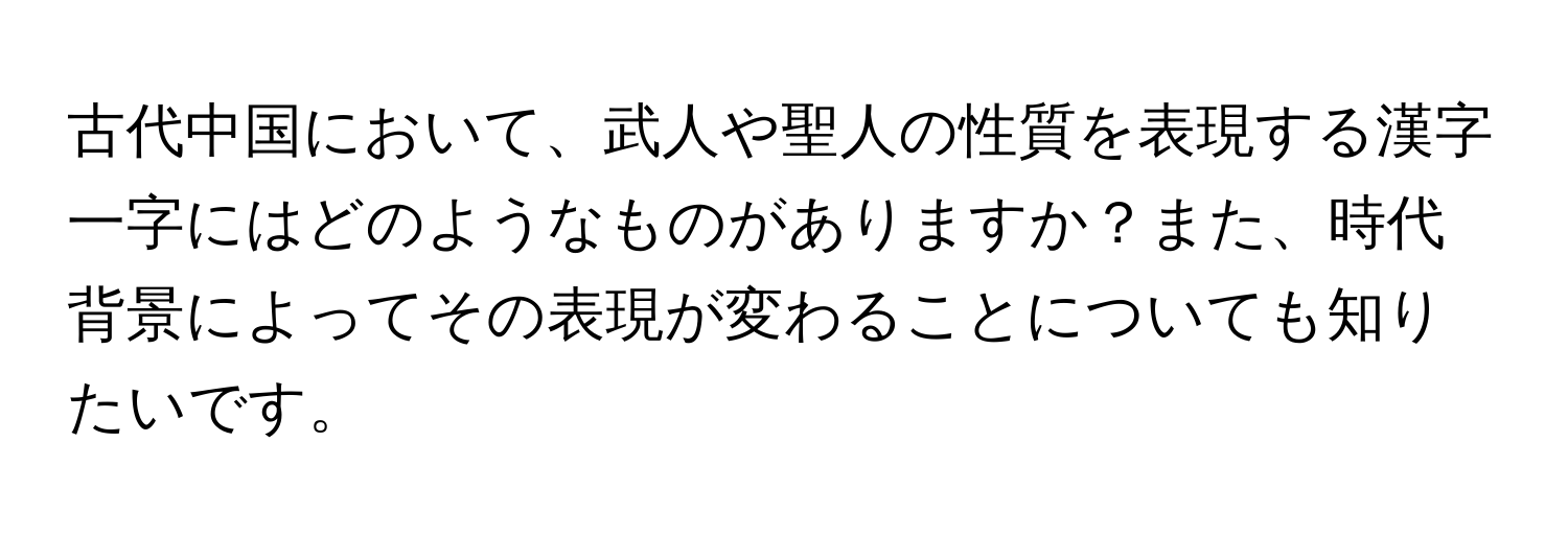 古代中国において、武人や聖人の性質を表現する漢字一字にはどのようなものがありますか？また、時代背景によってその表現が変わることについても知りたいです。