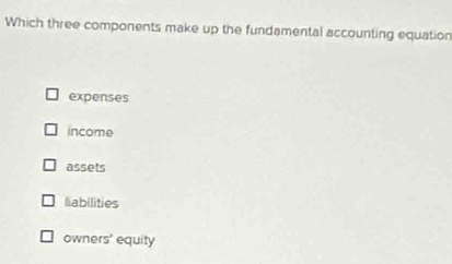 Which three components make up the fundamental accounting equation
expenses
income
assets
liabilities
owners' equity