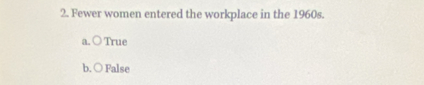 Fewer women entered the workplace in the 1960s.
a. C True
b. ○ False