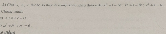 Cho a , b, c là các số thực đôi một khác nhau thỏa mãn a^3+1=3a; b^3+1=3b; c^3+1=3c. 
Chứng minh: 
a) a+b+c=0
a^2+b^2+c^2=6. 
0 điểm)