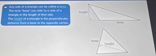 Any side of a triangle can be called a base. 
The term "base" can refer to a side of a 
triangle or the length of that side. 
The height of a triangle is the perpendicula 
distance from a base to the opposite vertex.