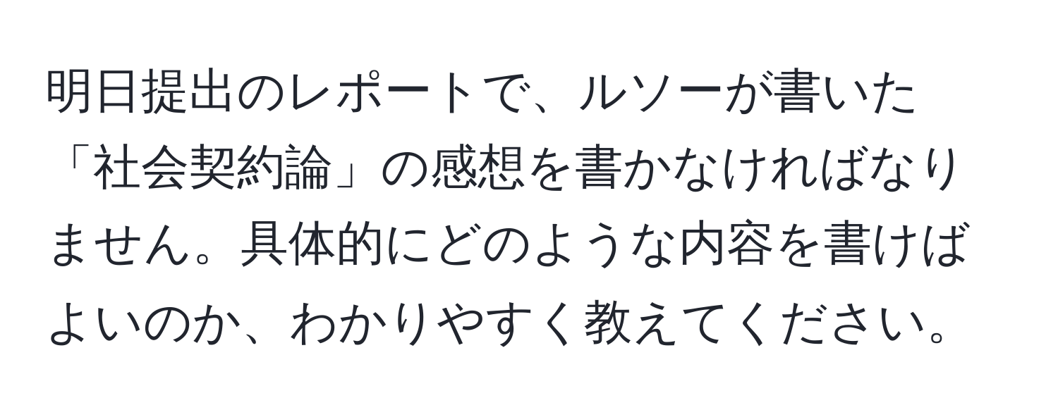 明日提出のレポートで、ルソーが書いた「社会契約論」の感想を書かなければなりません。具体的にどのような内容を書けばよいのか、わかりやすく教えてください。