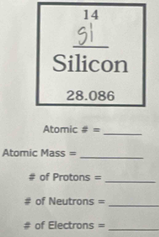 Silicon
28.086
Atomic # =_ 
Atomic Mass =_ 
_ 
of Pro 1□ □ 88 3-
a of Neutrons =_ 
of El∈ ectrons =_