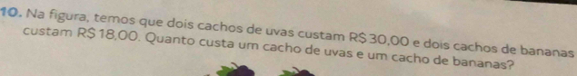 Na figura, temos que dois cachos de uvas custam R$ 30,00 e dois cachos de bananas 
custam R$18,00. Quanto custa um cacho de uvas e um cacho de bananas?