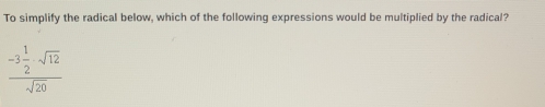 To simplify the radical below, which of the following expressions would be multiplied by the radical?
frac -3 1/2 sqrt(12)sqrt(20)