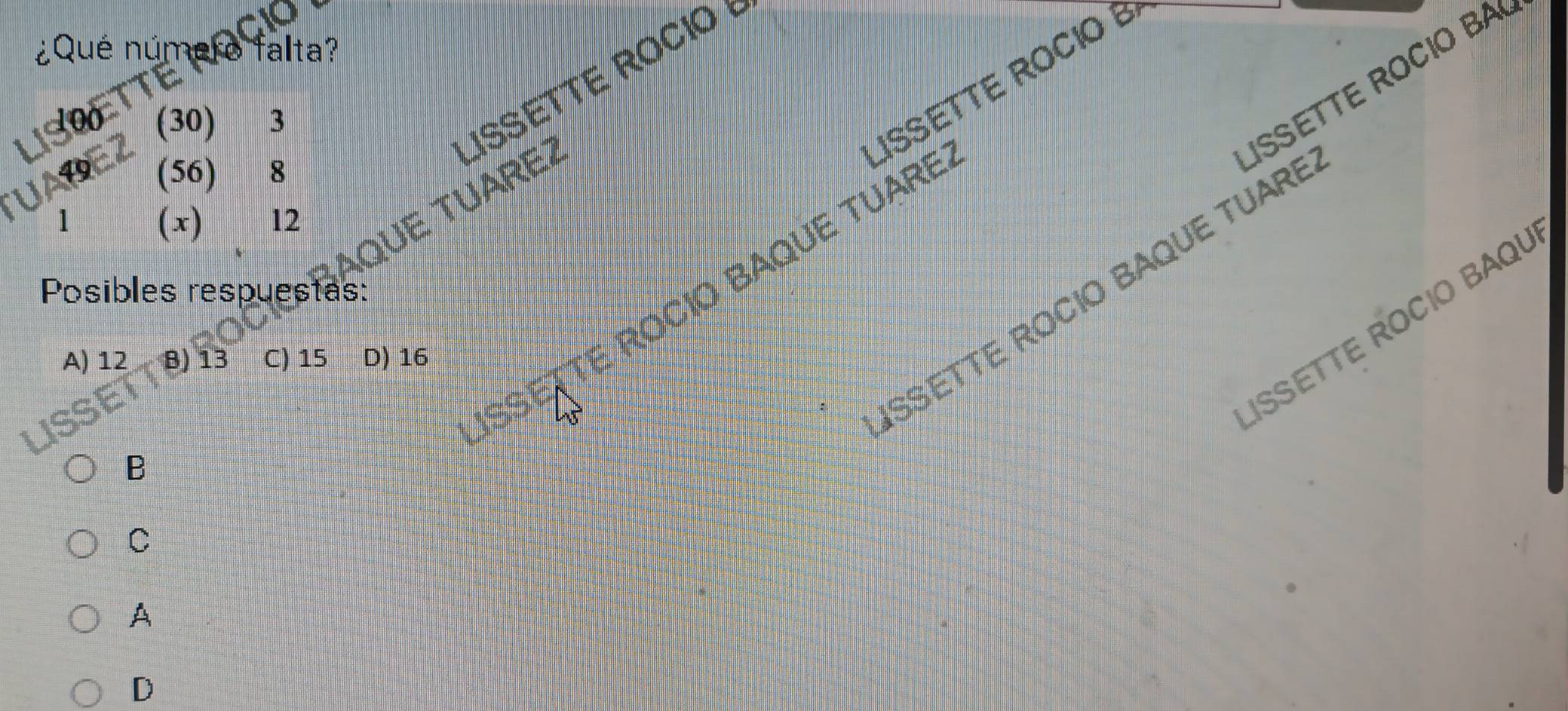 ué núme falta?
LISSETTE ROCIO !
LISETTE ROCIO B
1t
SETTE R O CI 
(30) 3
(56) 8
2AQUE TUARE¹
1
(x) 12
SSETTE ROCIO BAQUE TUARI
SSEtte Rocio baque tuare
Posibles respuestas:
ISSETTE ROCIO BAQU
A) 12 B) 13 C) 15 D) 16
B
C
A
D