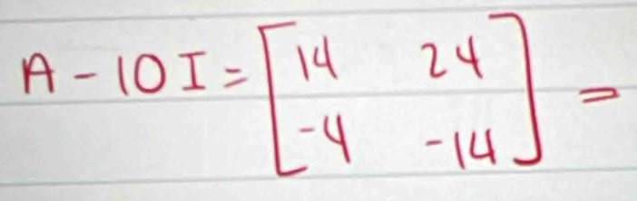 A-10I=beginbmatrix 14&24 -4&-14endbmatrix =