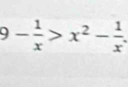 9- 1/x >x^2- 1/x .