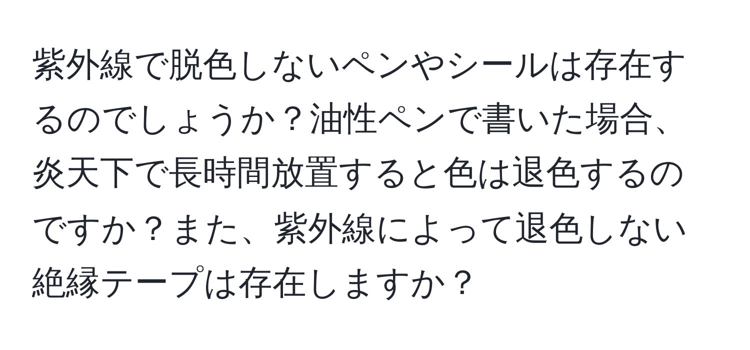 紫外線で脱色しないペンやシールは存在するのでしょうか？油性ペンで書いた場合、炎天下で長時間放置すると色は退色するのですか？また、紫外線によって退色しない絶縁テープは存在しますか？