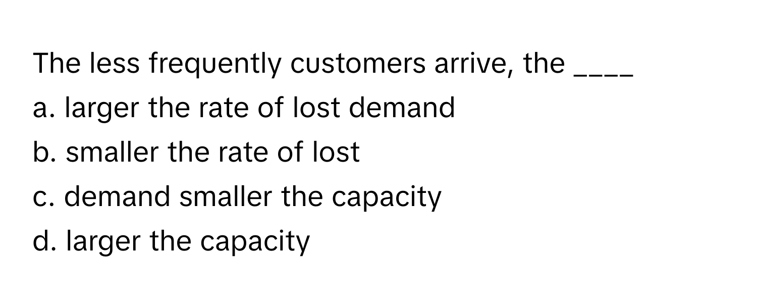Solved: The less frequently customers arrive, the ____ a. larger the ...