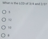 What is the LCD of 3/4 and 2/3?
5
12
10
8