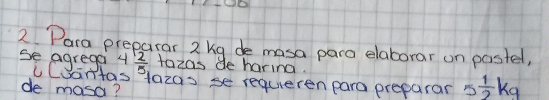 2Para preparar 2 kg de masa para elaborar on pastel, 
se agrega 4 12/5  tazas de harina. 
uCuantas fazas se requeren para preparar 5 1/2 kg
de masa?