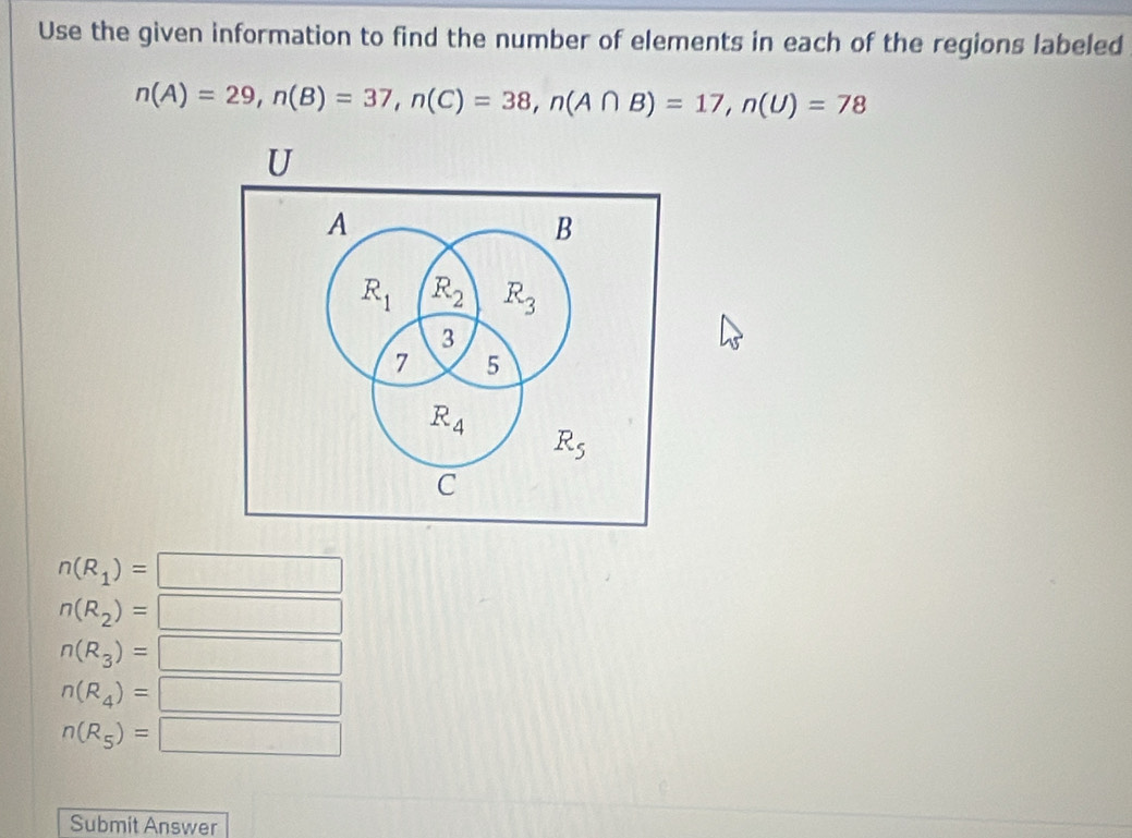 Use the given information to find the number of elements in each of the regions labeled
n(A)=29,n(B)=37,n(C)=38,n(A∩ B)=17,n(U)=78
n(R_1)=
n(R_2)=
n(R_3)= □  (1,-f(1),(2,x),(3,x)
_ 
n(R_4)=□
n(R_5)=□
Submit Answer