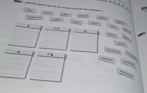 Abbinate queste parole al corretto artícolo determinativo. 
bar pizza 

20p eamer gelato 
cappuceíno estate treso sport 
spagnchn 
il 
aria 
_ 
Pd 
lo 
_ 
_ 
atomg 
_ 
banca 
_ 
_ 
_ 
_ 
_ 

_ 
_ 
amics 
_ 
_ 
ascensore 
la 
_ 
1^.9 
_ 
autostrad 
_ 
studente 
_ 
architette 
_ 
_ 
_ 
_ 
aéroporte